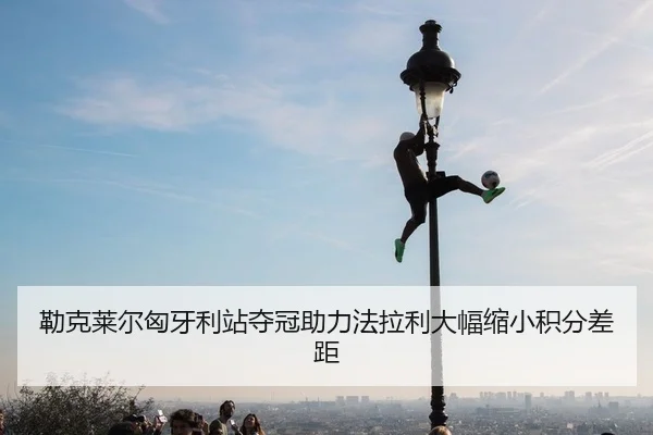 勒克莱尔匈牙利站夺冠助力法拉利大幅缩小积分差距