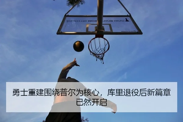 勇士重建围绕普尔为核心，库里退役后新篇章已然开启